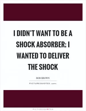 I didn’t want to be a shock absorber; I wanted to deliver the shock Picture Quote #1