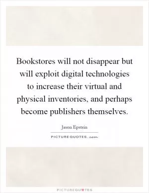 Bookstores will not disappear but will exploit digital technologies to increase their virtual and physical inventories, and perhaps become publishers themselves Picture Quote #1