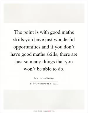 The point is with good maths skills you have just wonderful opportunities and if you don’t have good maths skills, there are just so many things that you won’t be able to do Picture Quote #1