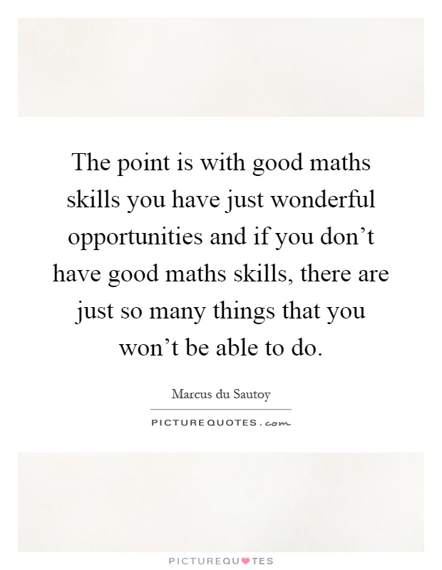 The point is with good maths skills you have just wonderful opportunities and if you don't have good maths skills, there are just so many things that you won't be able to do Picture Quote #1