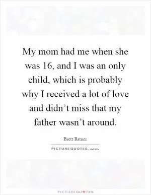 My mom had me when she was 16, and I was an only child, which is probably why I received a lot of love and didn’t miss that my father wasn’t around Picture Quote #1