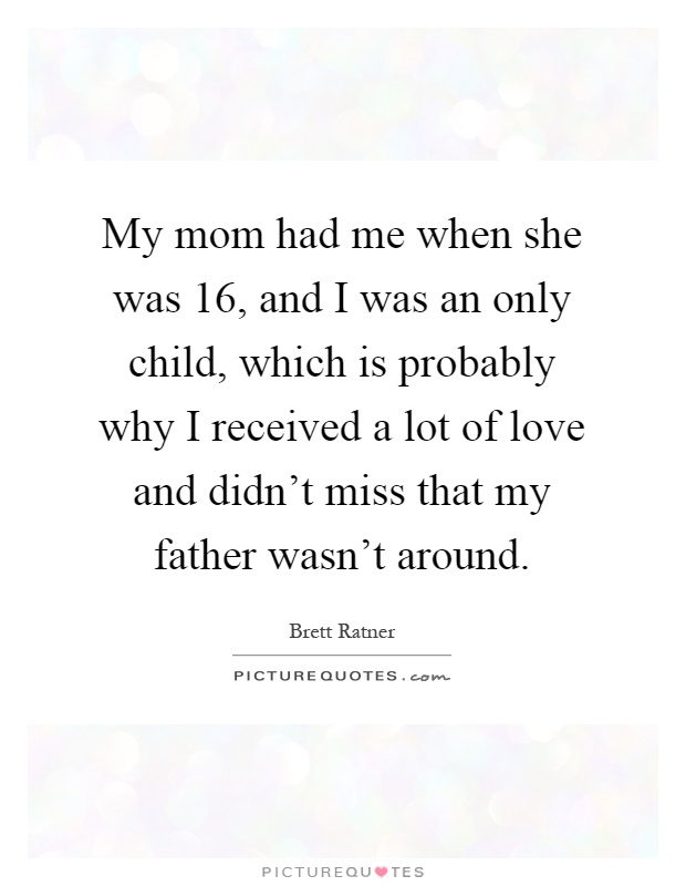 My mom had me when she was 16, and I was an only child, which is probably why I received a lot of love and didn't miss that my father wasn't around Picture Quote #1