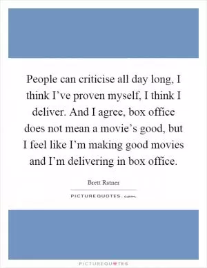 People can criticise all day long, I think I’ve proven myself, I think I deliver. And I agree, box office does not mean a movie’s good, but I feel like I’m making good movies and I’m delivering in box office Picture Quote #1