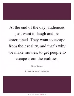 At the end of the day, audiences just want to laugh and be entertained. They want to escape from their reality, and that’s why we make movies, to get people to escape from the realities Picture Quote #1