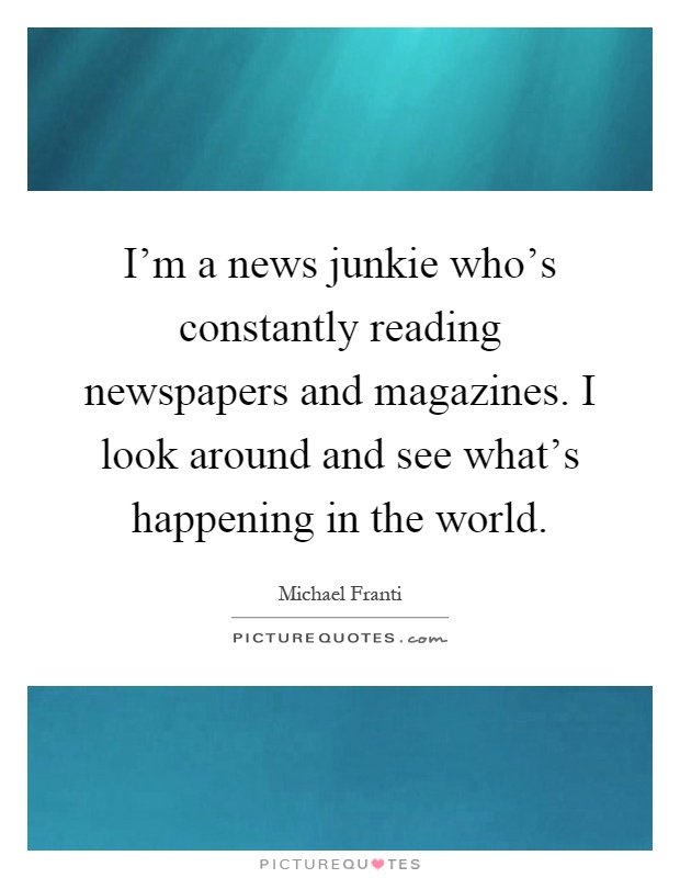 I'm a news junkie who's constantly reading newspapers and magazines. I look around and see what's happening in the world Picture Quote #1