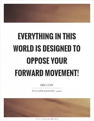 Everything in this world is designed to oppose your forward movement! Picture Quote #1