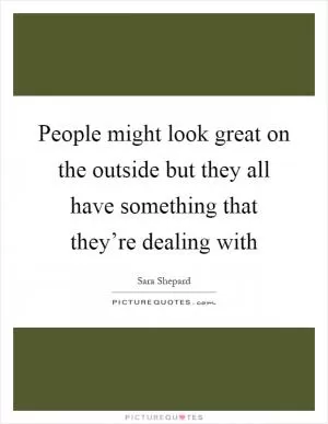 People might look great on the outside but they all have something that they’re dealing with Picture Quote #1