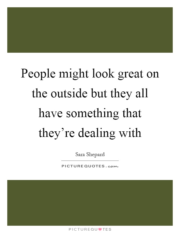 People might look great on the outside but they all have something that they're dealing with Picture Quote #1