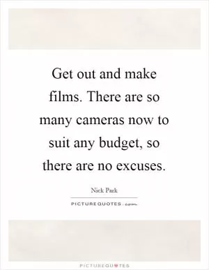 Get out and make films. There are so many cameras now to suit any budget, so there are no excuses Picture Quote #1