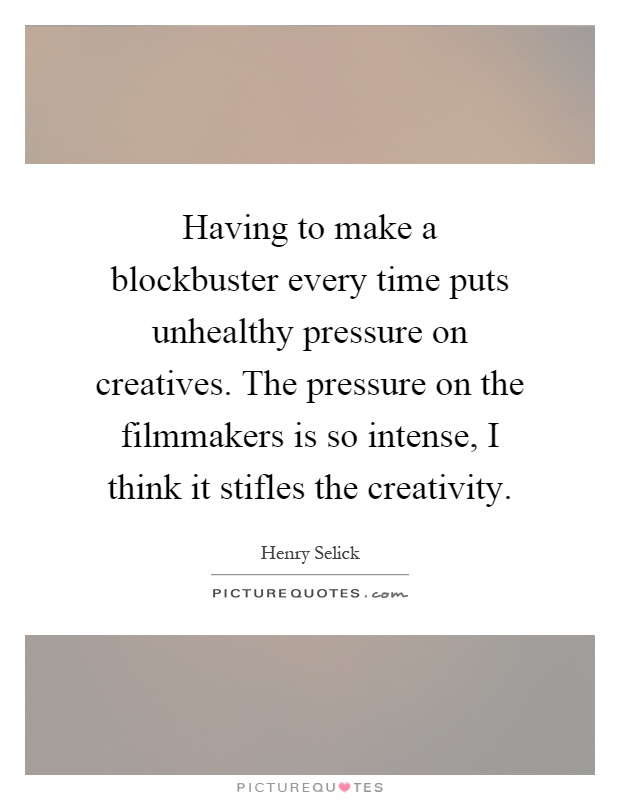 Having to make a blockbuster every time puts unhealthy pressure on creatives. The pressure on the filmmakers is so intense, I think it stifles the creativity Picture Quote #1