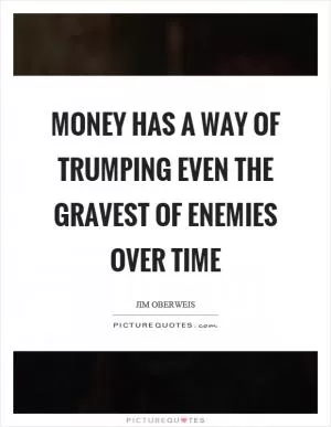 Money has a way of trumping even the gravest of enemies over time Picture Quote #1