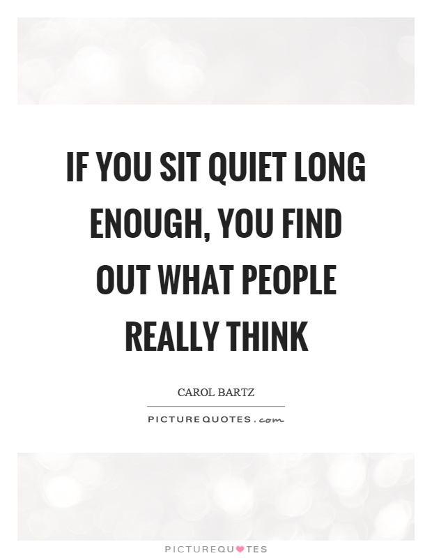 If you sit quiet long enough, you find out what people really think Picture Quote #1