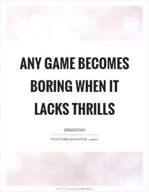Any game becomes boring when it lacks thrills Picture Quote #1