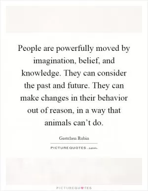 People are powerfully moved by imagination, belief, and knowledge. They can consider the past and future. They can make changes in their behavior out of reason, in a way that animals can’t do Picture Quote #1