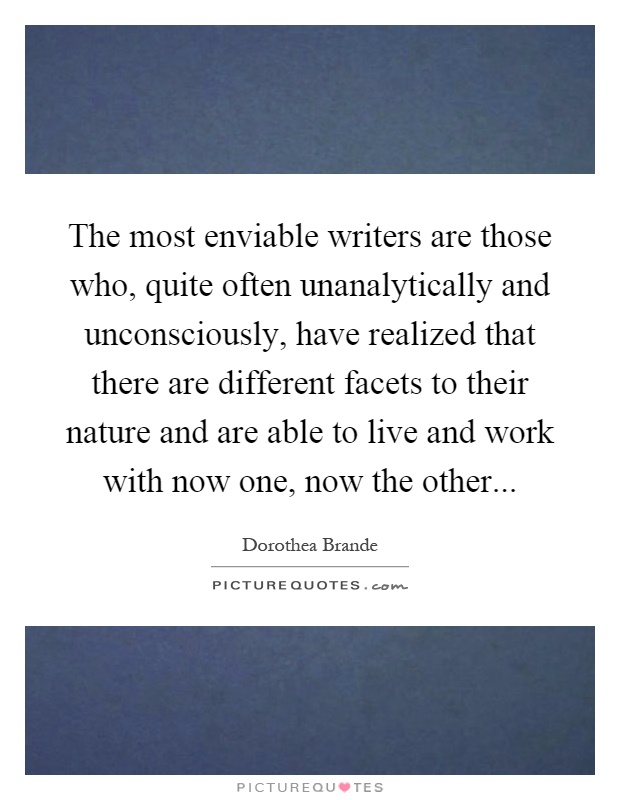 The most enviable writers are those who, quite often unanalytically and unconsciously, have realized that there are different facets to their nature and are able to live and work with now one, now the other Picture Quote #1