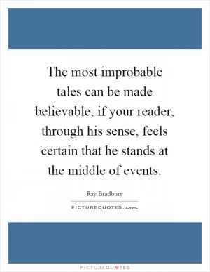 The most improbable tales can be made believable, if your reader, through his sense, feels certain that he stands at the middle of events Picture Quote #1