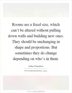 Rooms are a fixed size, which can’t be altered without pulling down walls and building new ones. They should be unchanging in shape and proportions. But sometimes they do change depending on who’s in them Picture Quote #1