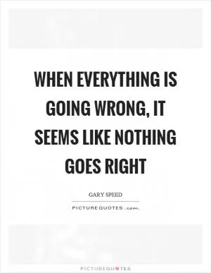 When everything is going wrong, it seems like nothing goes right Picture Quote #1