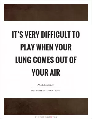 It’s very difficult to play when your lung comes out of your air Picture Quote #1