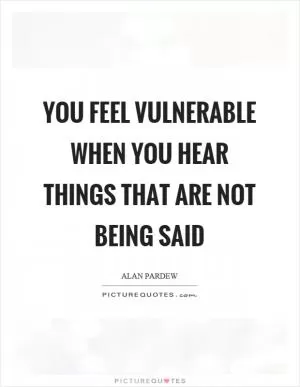 You feel vulnerable when you hear things that are not being said Picture Quote #1