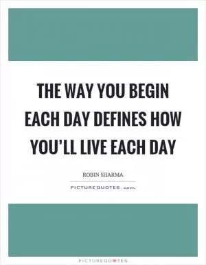The way you begin each day defines how you’ll live each day Picture Quote #1