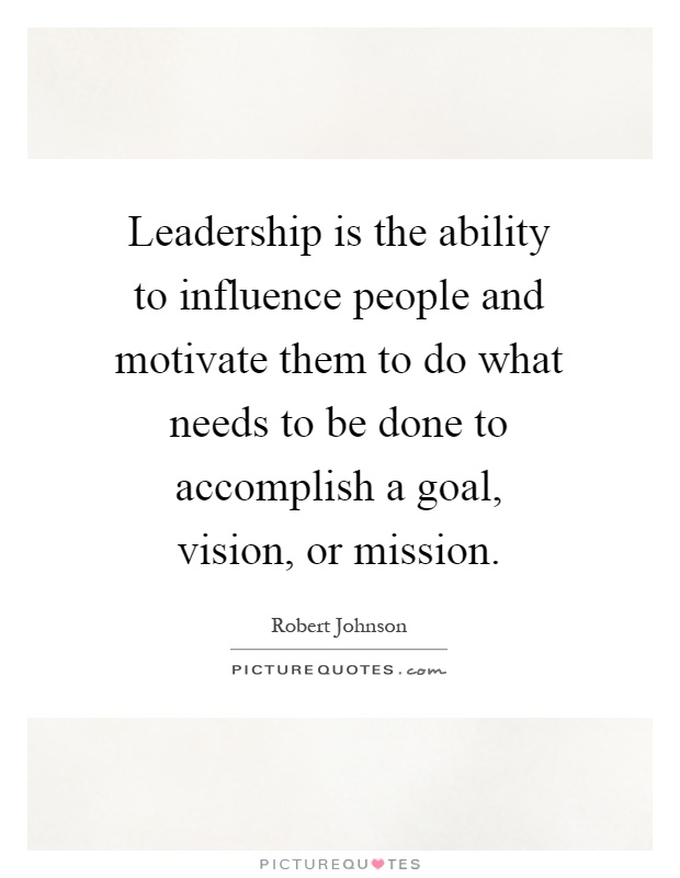 Leadership is the ability to influence people and motivate them to do what needs to be done to accomplish a goal, vision, or mission Picture Quote #1