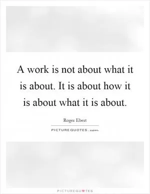 A work is not about what it is about. It is about how it is about what it is about Picture Quote #1