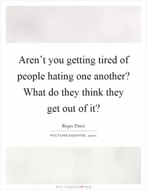 Aren’t you getting tired of people hating one another? What do they think they get out of it? Picture Quote #1