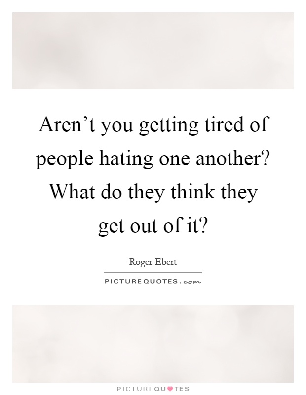 Aren't you getting tired of people hating one another? What do they think they get out of it? Picture Quote #1