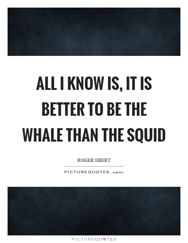 All I know is, it is better to be the whale than the squid Picture Quote #1