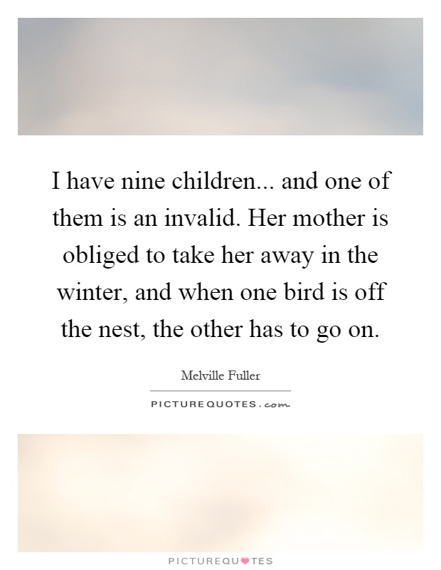 I have nine children... and one of them is an invalid. Her mother is obliged to take her away in the winter, and when one bird is off the nest, the other has to go on Picture Quote #1