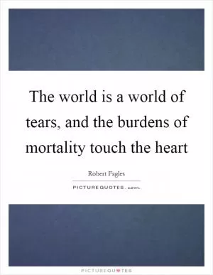 The world is a world of tears, and the burdens of mortality touch the heart Picture Quote #1