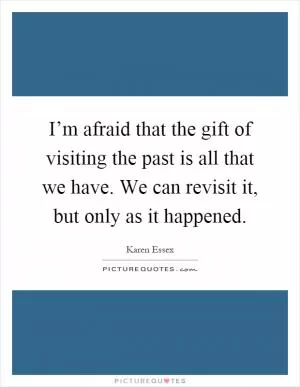 I’m afraid that the gift of visiting the past is all that we have. We can revisit it, but only as it happened Picture Quote #1
