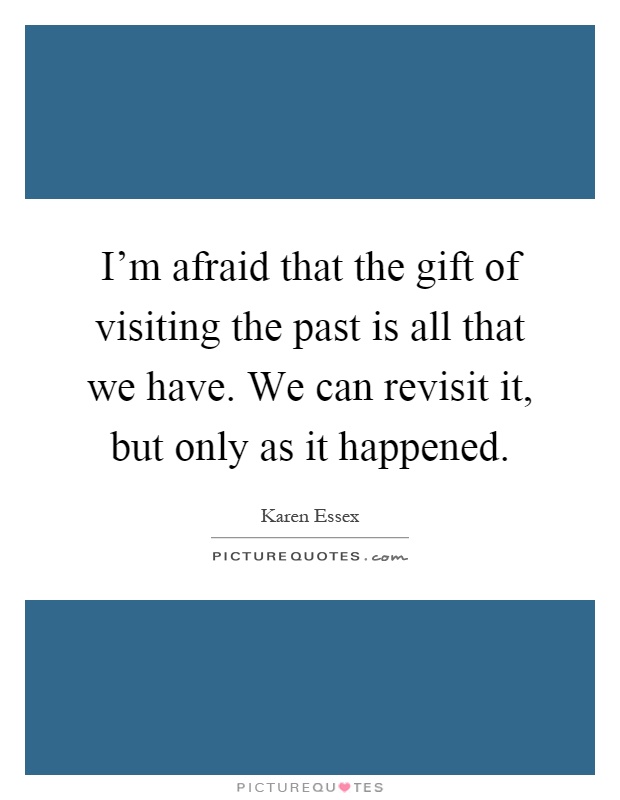 I'm afraid that the gift of visiting the past is all that we have. We can revisit it, but only as it happened Picture Quote #1