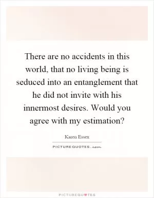 There are no accidents in this world, that no living being is seduced into an entanglement that he did not invite with his innermost desires. Would you agree with my estimation? Picture Quote #1