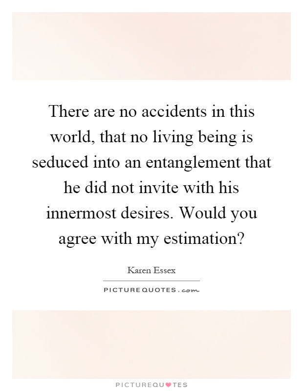 There are no accidents in this world, that no living being is seduced into an entanglement that he did not invite with his innermost desires. Would you agree with my estimation? Picture Quote #1