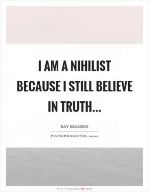 I am a nihilist because I still believe in truth Picture Quote #1