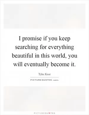 I promise if you keep searching for everything beautiful in this world, you will eventually become it Picture Quote #1