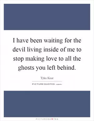 I have been waiting for the devil living inside of me to stop making love to all the ghosts you left behind Picture Quote #1