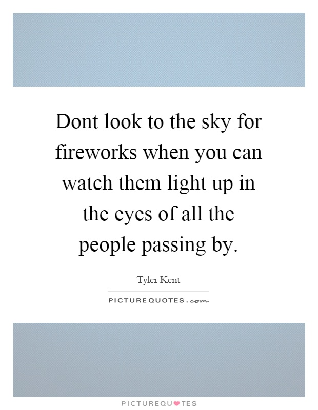 Dont look to the sky for fireworks when you can watch them light up in the eyes of all the people passing by Picture Quote #1
