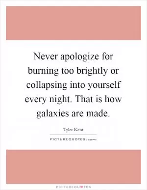 Never apologize for burning too brightly or collapsing into yourself every night. That is how galaxies are made Picture Quote #1