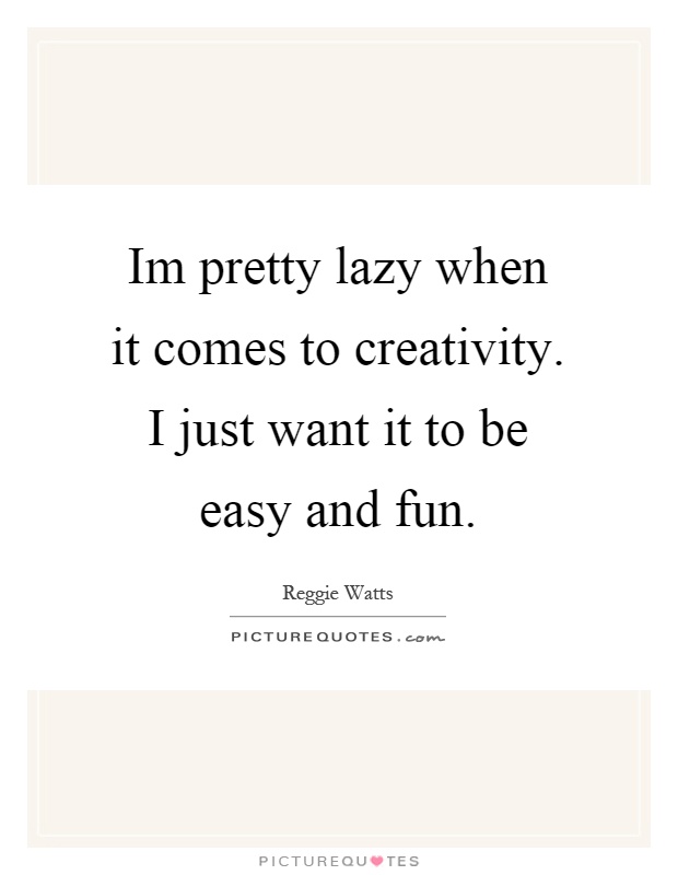 Im pretty lazy when it comes to creativity. I just want it to be easy and fun Picture Quote #1