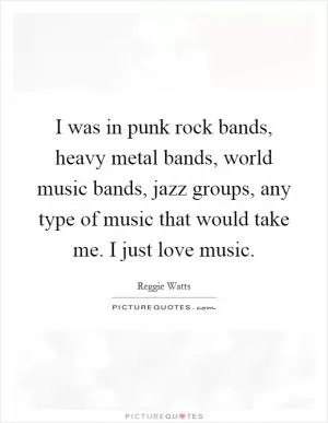 I was in punk rock bands, heavy metal bands, world music bands, jazz groups, any type of music that would take me. I just love music Picture Quote #1