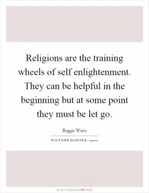 Religions are the training wheels of self enlightenment. They can be helpful in the beginning but at some point they must be let go Picture Quote #1