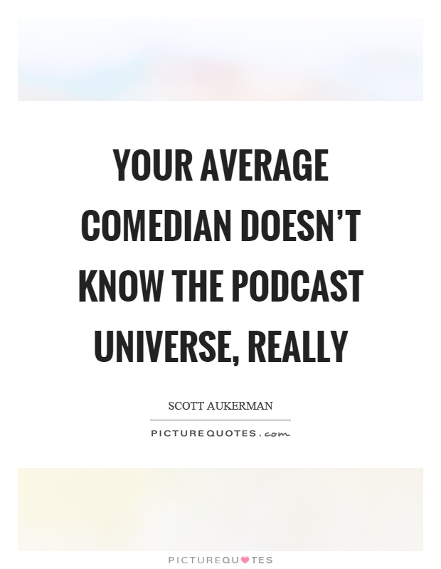 Your average comedian doesn't know the podcast universe, really Picture Quote #1
