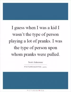 I guess when I was a kid I wasn’t the type of person playing a lot of pranks. I was the type of person upon whom pranks were pulled Picture Quote #1