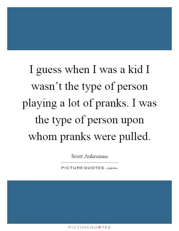 I guess when I was a kid I wasn't the type of person playing a lot of pranks. I was the type of person upon whom pranks were pulled Picture Quote #1