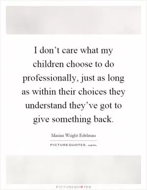 I don’t care what my children choose to do professionally, just as long as within their choices they understand they’ve got to give something back Picture Quote #1