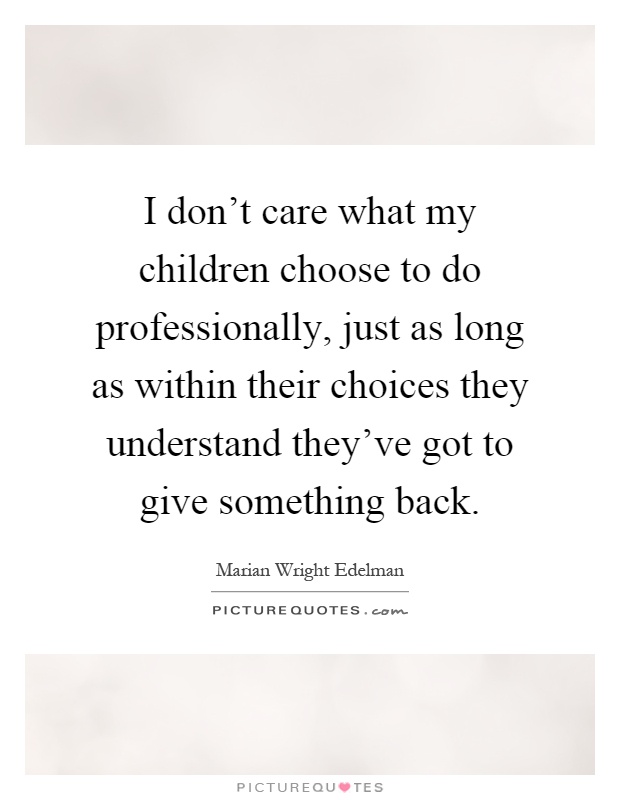 I don't care what my children choose to do professionally, just as long as within their choices they understand they've got to give something back Picture Quote #1
