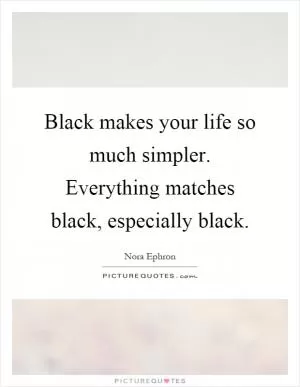 Black makes your life so much simpler. Everything matches black, especially black Picture Quote #1
